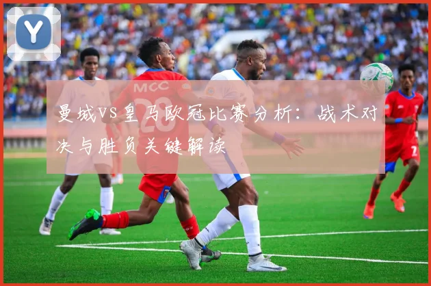 曼城vs皇马欧冠比赛分析：战术对决与胜负关键解读