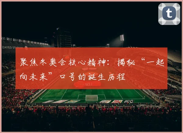 聚焦冬奥会核心精神：揭秘“一起向未来”口号的诞生历程