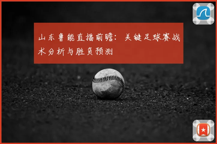 山东鲁能直播前瞻：关键足球赛战术分析与胜负预测