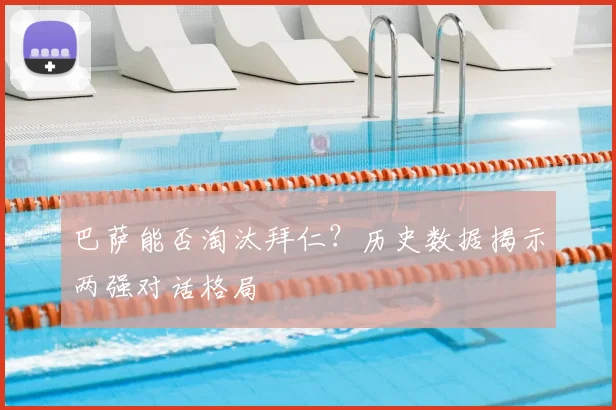 巴萨能否淘汰拜仁？历史数据揭示两强对话格局