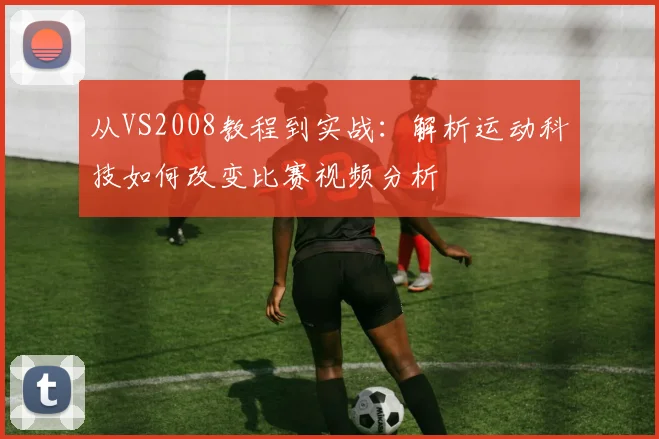 从VS2008教程到实战：解析运动科技如何改变比赛视频分析