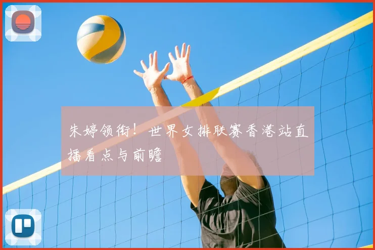 朱婷领衔！世界女排联赛香港站直播看点与前瞻