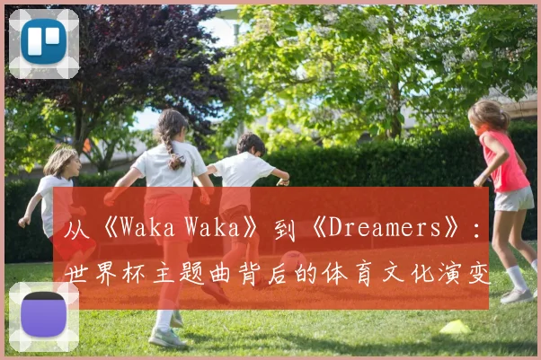 从《Waka Waka》到《Dreamers》：世界杯主题曲背后的体育文化演变