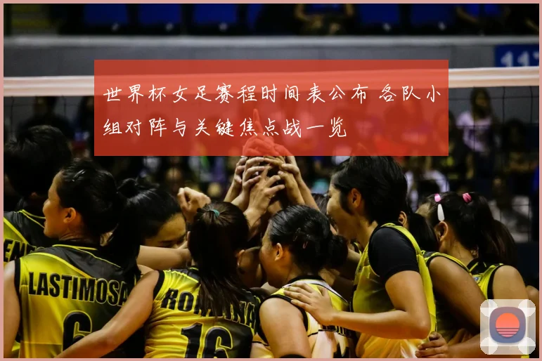 世界杯女足赛程时间表公布 各队小组对阵与关键焦点战一览