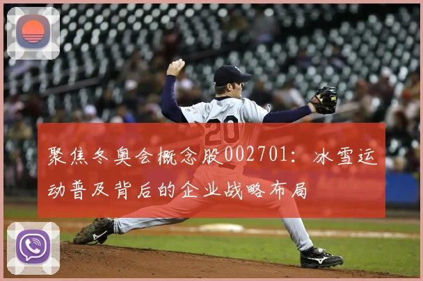 聚焦冬奥会概念股002701：冰雪运动普及背后的企业战略布局
