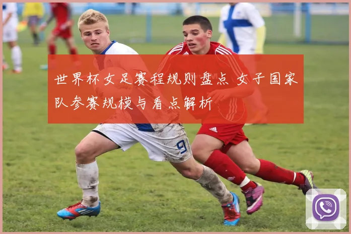 世界杯女足赛程规则盘点 女子国家队参赛规模与看点解析