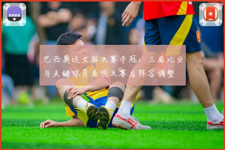 巴西奥运女排决赛夺冠，三局比分与关键球员表现及赛后阵容调整