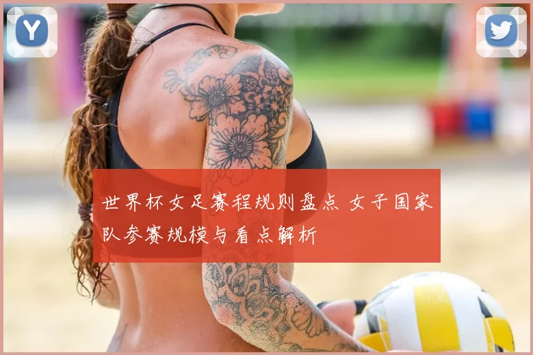 世界杯女足赛程规则盘点 女子国家队参赛规模与看点解析
