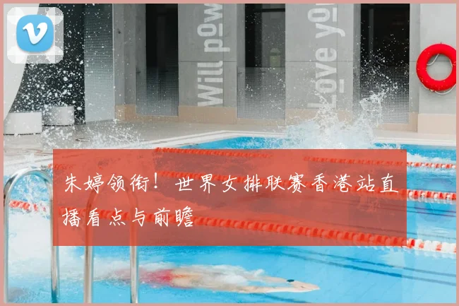 朱婷领衔！世界女排联赛香港站直播看点与前瞻