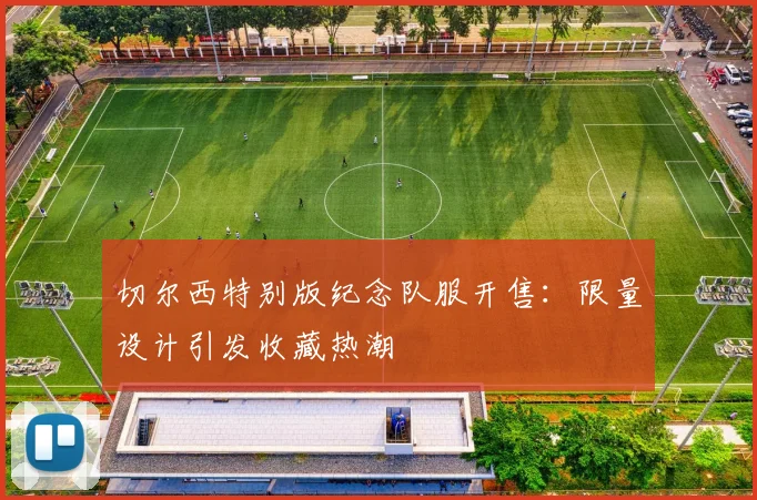 切尔西特别版纪念队服开售：限量设计引发收藏热潮