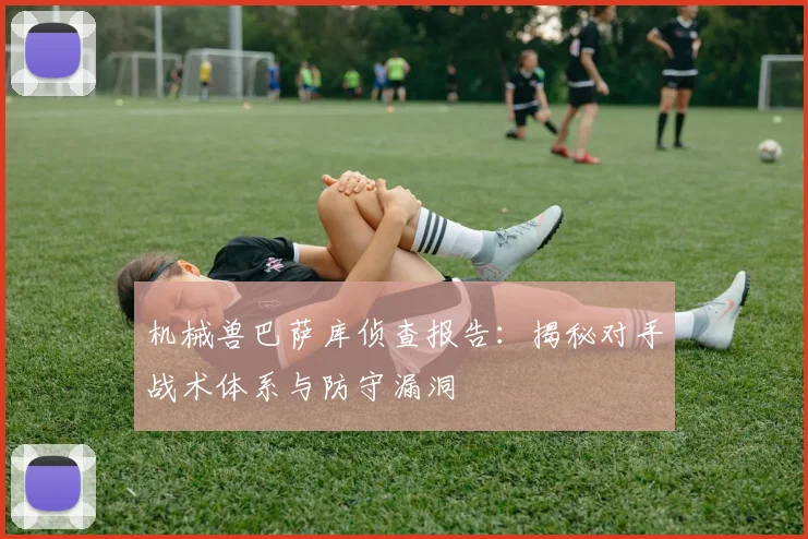 机械兽巴萨库侦查报告：揭秘对手战术体系与防守漏洞