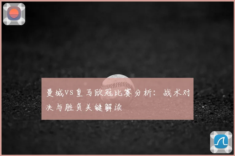 曼城vs皇马欧冠比赛分析：战术对决与胜负关键解读