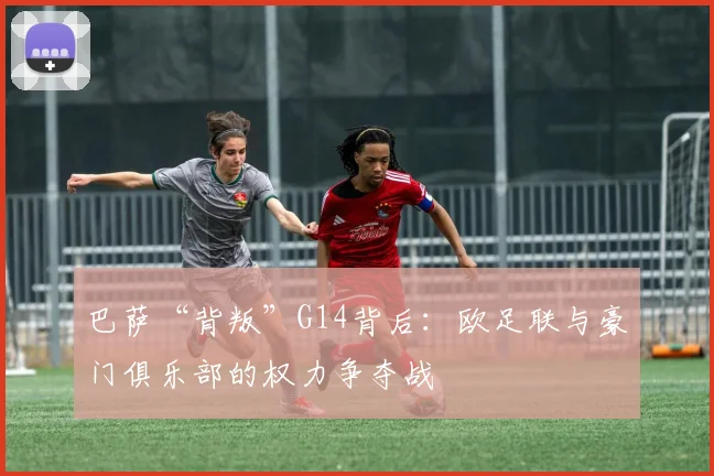 巴萨“背叛”G14背后：欧足联与豪门俱乐部的权力争夺战