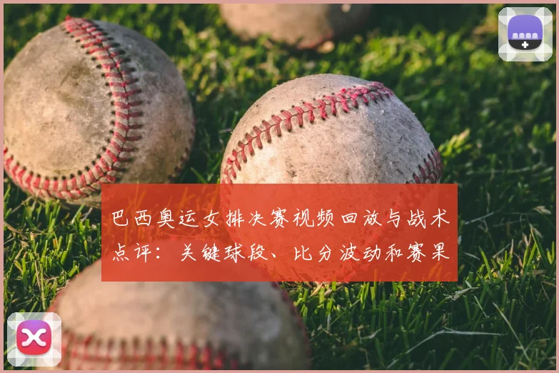 巴西奥运女排决赛视频回放与战术点评：关键球段、比分波动和赛果影响