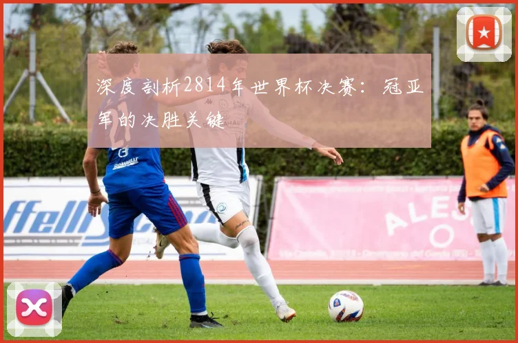 深度剖析2814年世界杯决赛：冠亚军的决胜关键