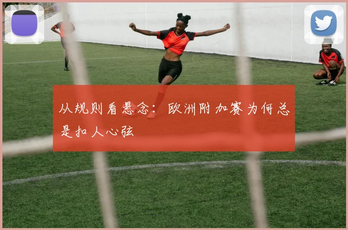从规则看悬念：欧洲附加赛为何总是扣人心弦