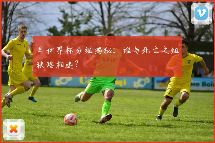 年世界杯分组揭秘：谁与死亡之组狭路相逢？