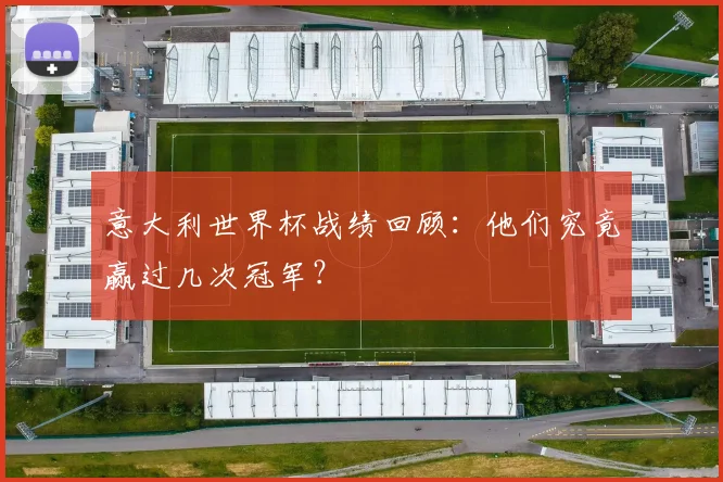 意大利世界杯战绩回顾：他们究竟赢过几次冠军？
