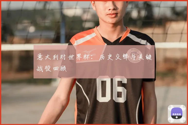 意大利对世界杯：历史交锋与关键战役回顾