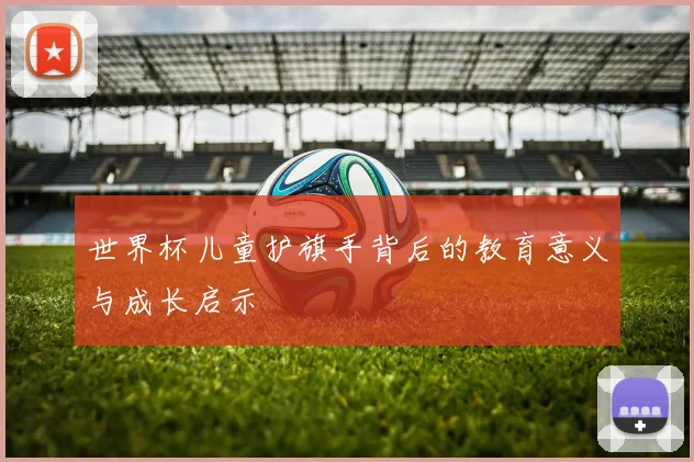 世界杯儿童护旗手背后的教育意义与成长启示