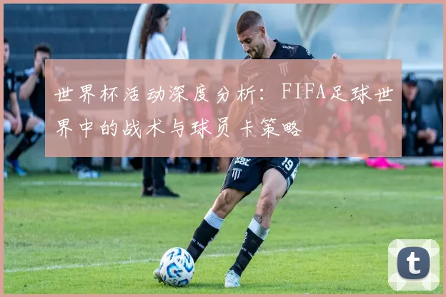 世界杯活动深度分析：FIFA足球世界中的战术与球员卡策略