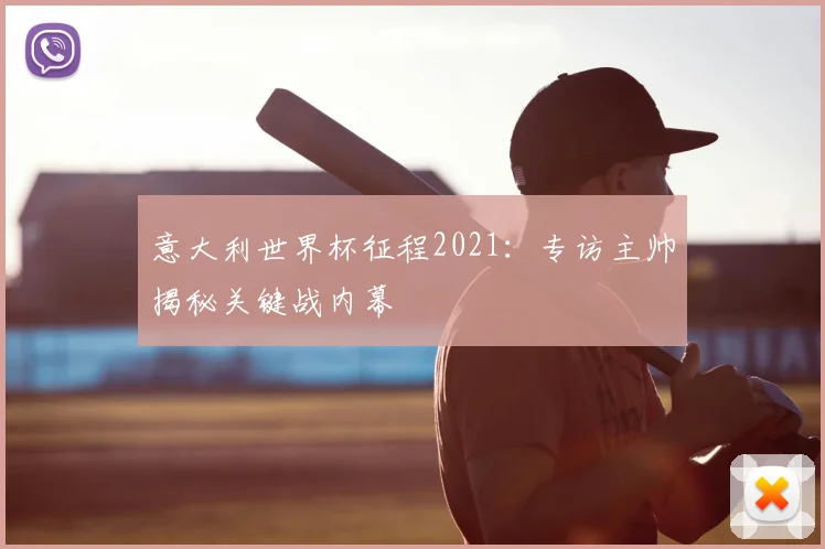 意大利世界杯征程2021：专访主帅揭秘关键战内幕