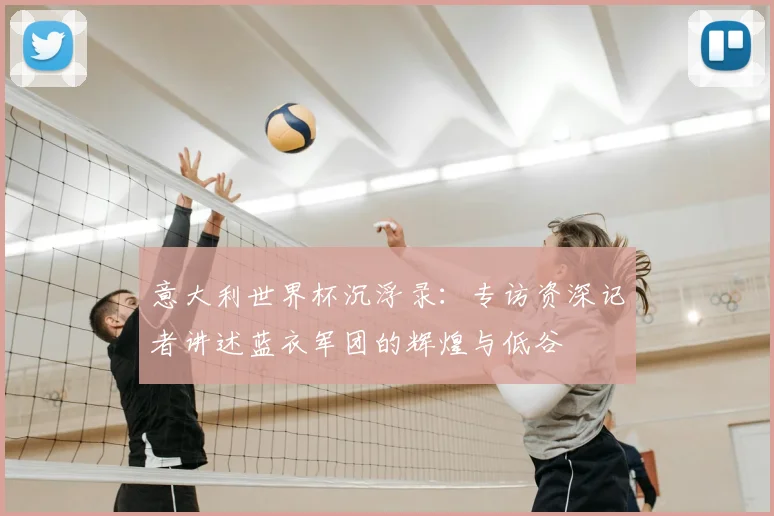 意大利世界杯沉浮录：专访资深记者讲述蓝衣军团的辉煌与低谷