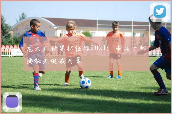 意大利世界杯征程2021：专访主帅揭秘关键战内幕