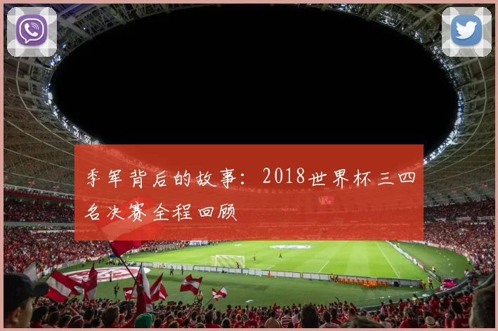 季军背后的故事:2018世界杯三四名决赛全程回顾