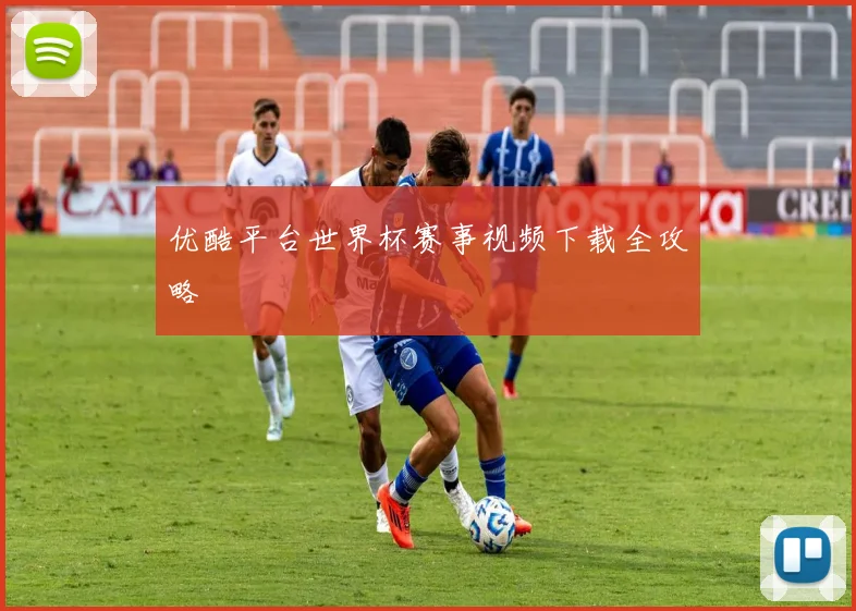 优酷平台世界杯赛事视频下载全攻略