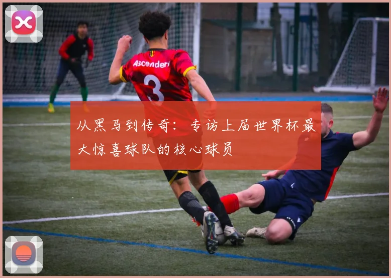 从黑马到传奇：专访上届世界杯最大惊喜球队的核心球员