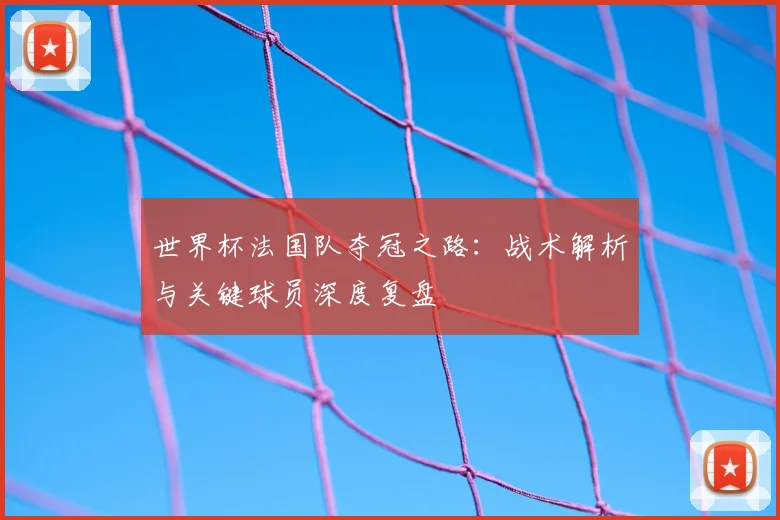 世界杯法国队夺冠之路：战术解析与关键球员深度复盘