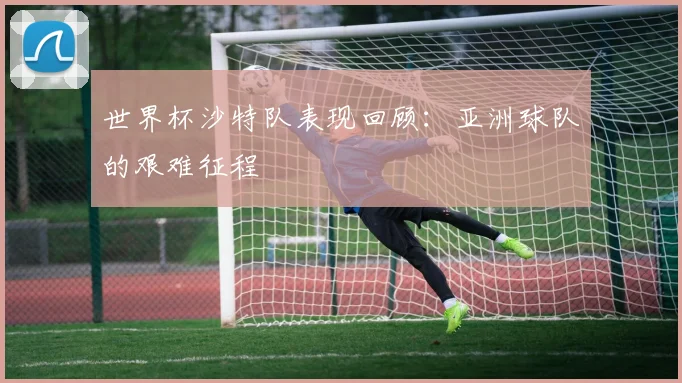 世界杯沙特队表现回顾：亚洲球队的艰难征程