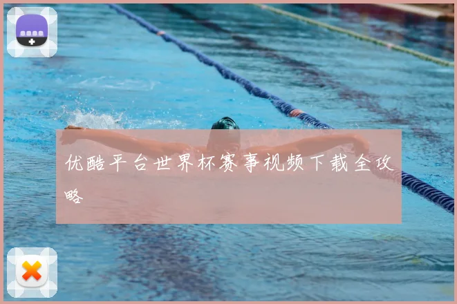 优酷平台世界杯赛事视频下载全攻略