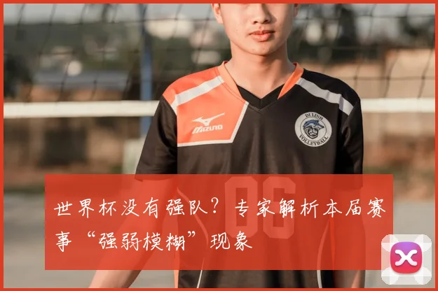 世界杯没有强队？专家解析本届赛事“强弱模糊”现象