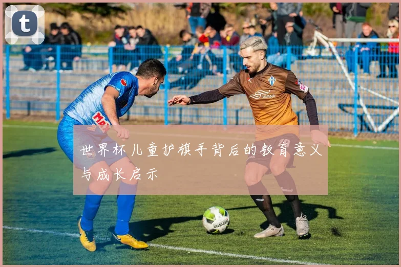 世界杯儿童护旗手背后的教育意义与成长启示