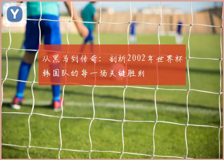 从黑马到传奇：剖析2002年世界杯韩国队的每一场关键胜利
