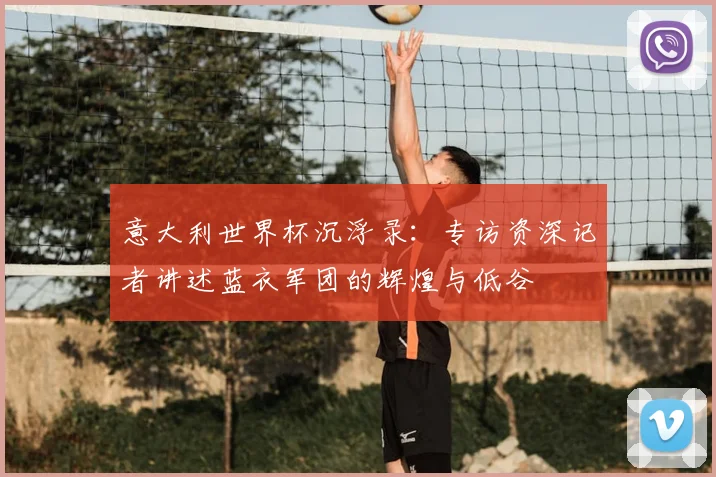 意大利世界杯沉浮录：专访资深记者讲述蓝衣军团的辉煌与低谷