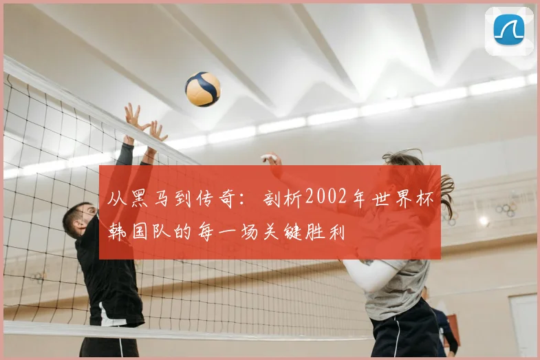 从黑马到传奇：剖析2002年世界杯韩国队的每一场关键胜利