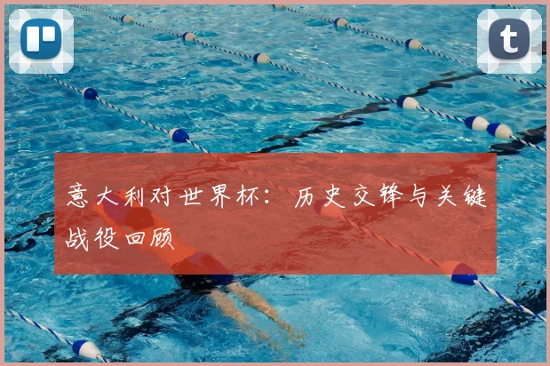 意大利对世界杯：历史交锋与关键战役回顾